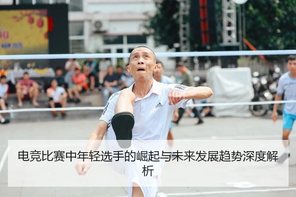 电竞比赛中年轻选手的崛起与未来发展趋势深度解析